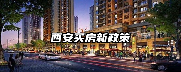 西安最新购房政策重塑古都房地产市场格局